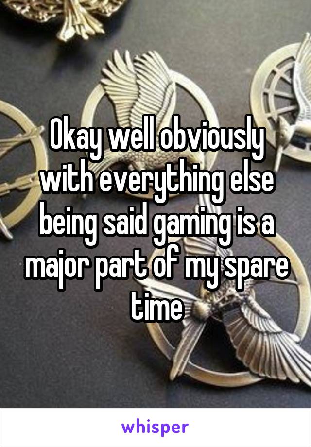 Okay well obviously with everything else being said gaming is a major part of my spare time