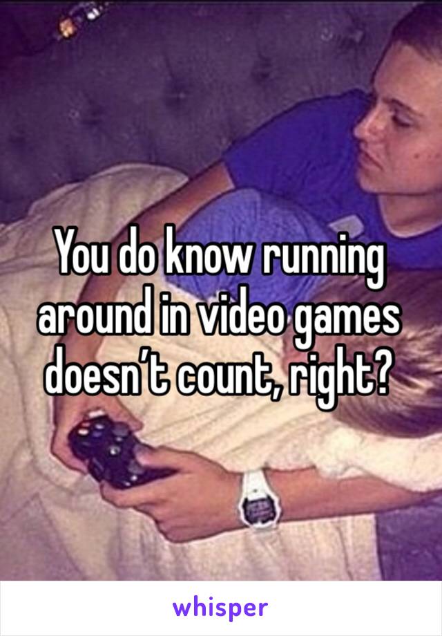 You do know running around in video games doesn’t count, right?