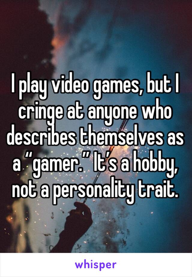 I play video games, but I cringe at anyone who describes themselves as a “gamer.” It’s a hobby, not a personality trait.