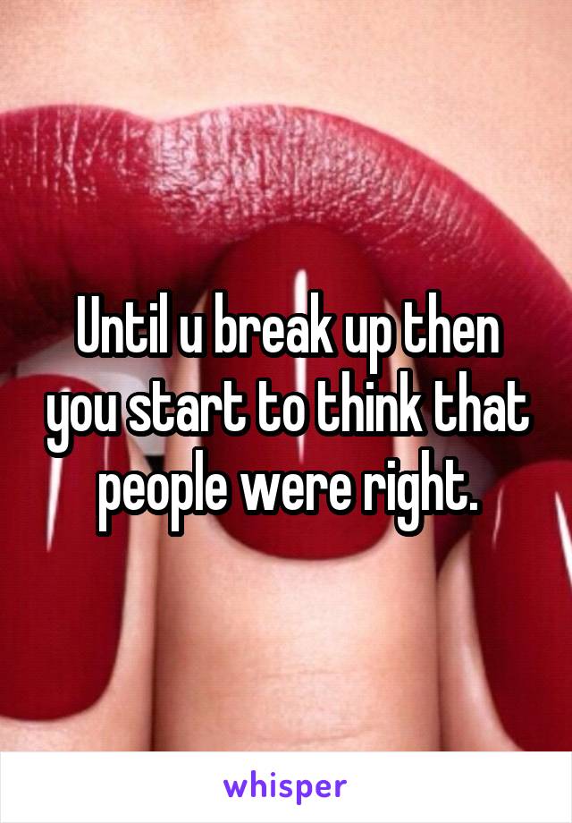 Until u break up then you start to think that people were right.