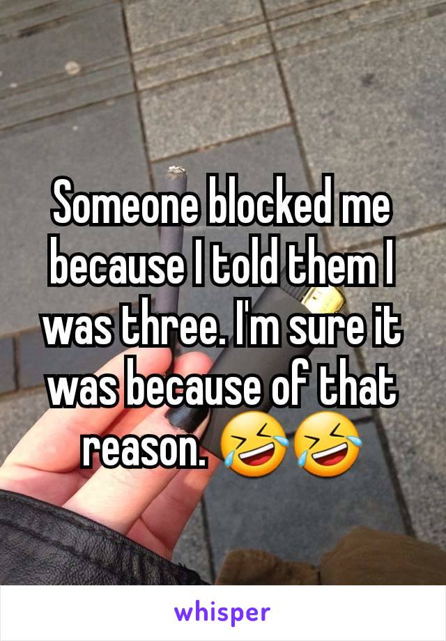 Someone blocked me because I told them I was three. I'm sure it was because of that reason. 🤣🤣