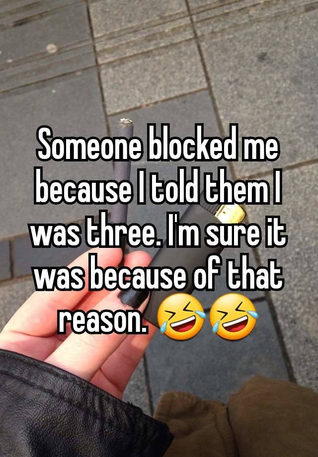 Someone blocked me because I told them I was three. I'm sure it was because of that reason. 🤣🤣