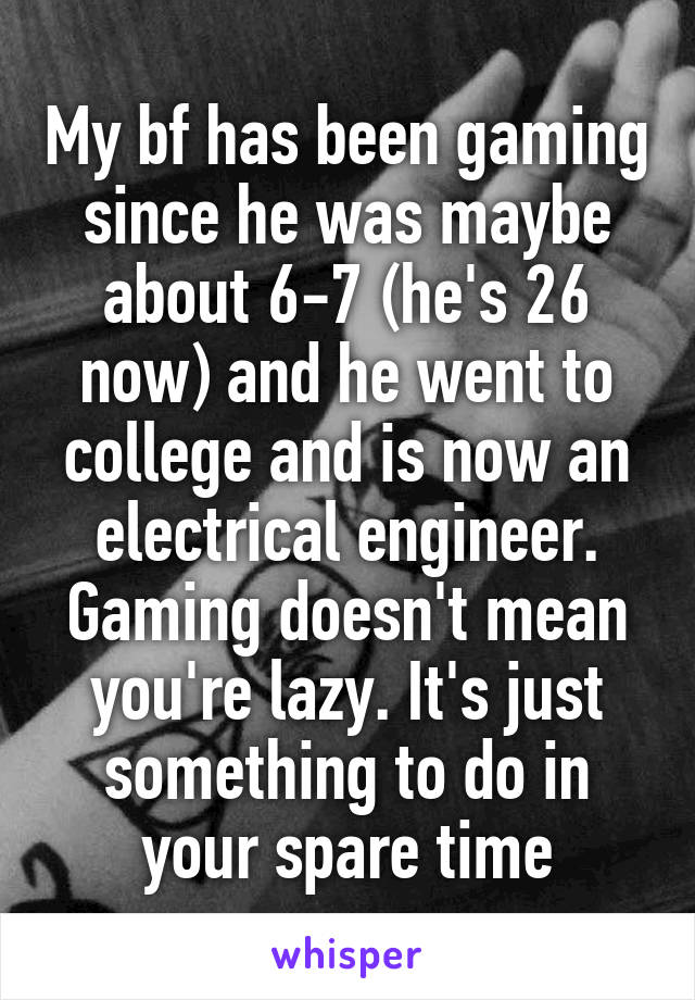 My bf has been gaming since he was maybe about 6-7 (he's 26 now) and he went to college and is now an electrical engineer. Gaming doesn't mean you're lazy. It's just something to do in your spare time