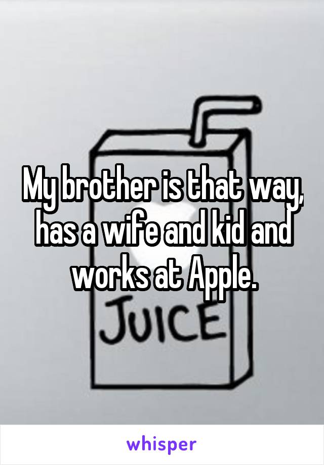 My brother is that way, has a wife and kid and works at Apple.