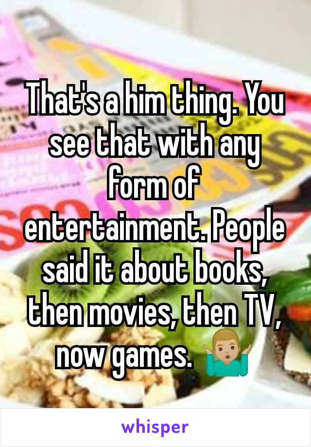 That's a him thing. You see that with any form of entertainment. People said it about books, then movies, then TV, now games. 🤷🏼‍♂️