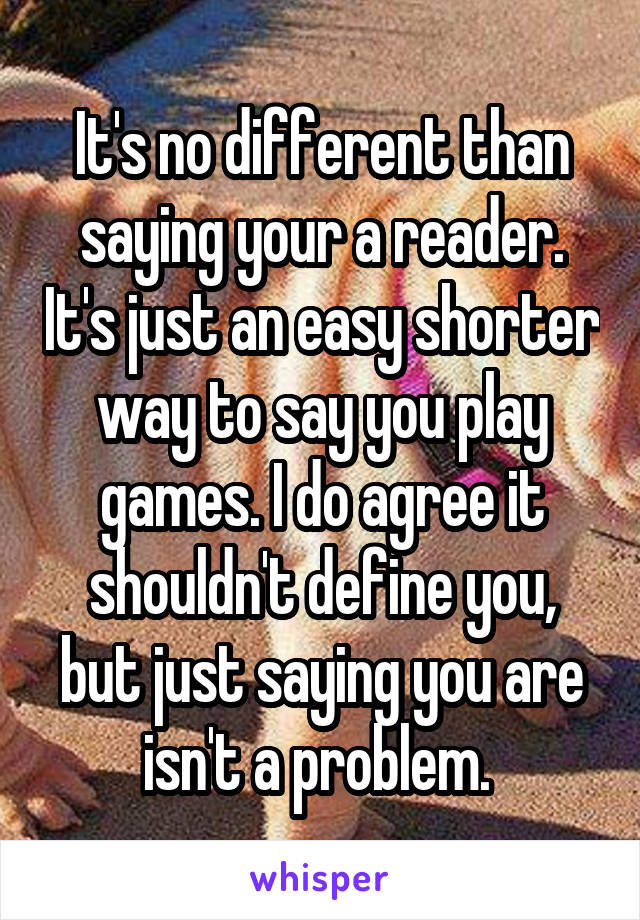 It's no different than saying your a reader. It's just an easy shorter way to say you play games. I do agree it shouldn't define you, but just saying you are isn't a problem. 