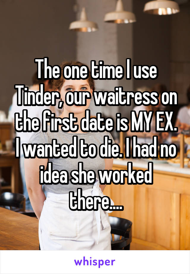 The one time I use Tinder, our waitress on the first date is MY EX. I wanted to die. I had no idea she worked there....