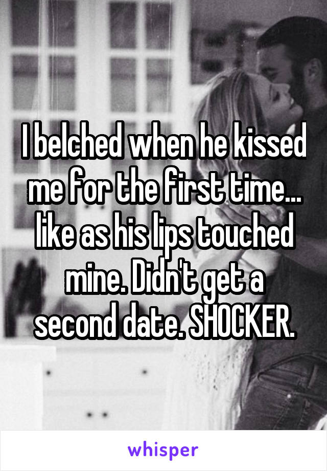 I belched when he kissed me for the first time... like as his lips touched mine. Didn't get a second date. SHOCKER.