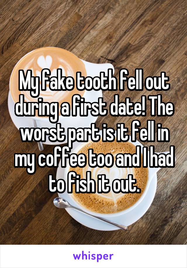 My fake tooth fell out during a first date! The worst part is it fell in my coffee too and I had to fish it out.