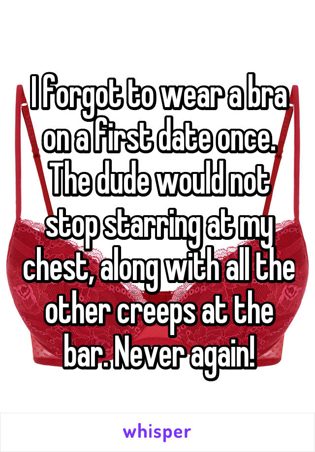 I forgot to wear a bra on a first date once. The dude would not stop starring at my chest, along with all the other creeps at the bar. Never again!