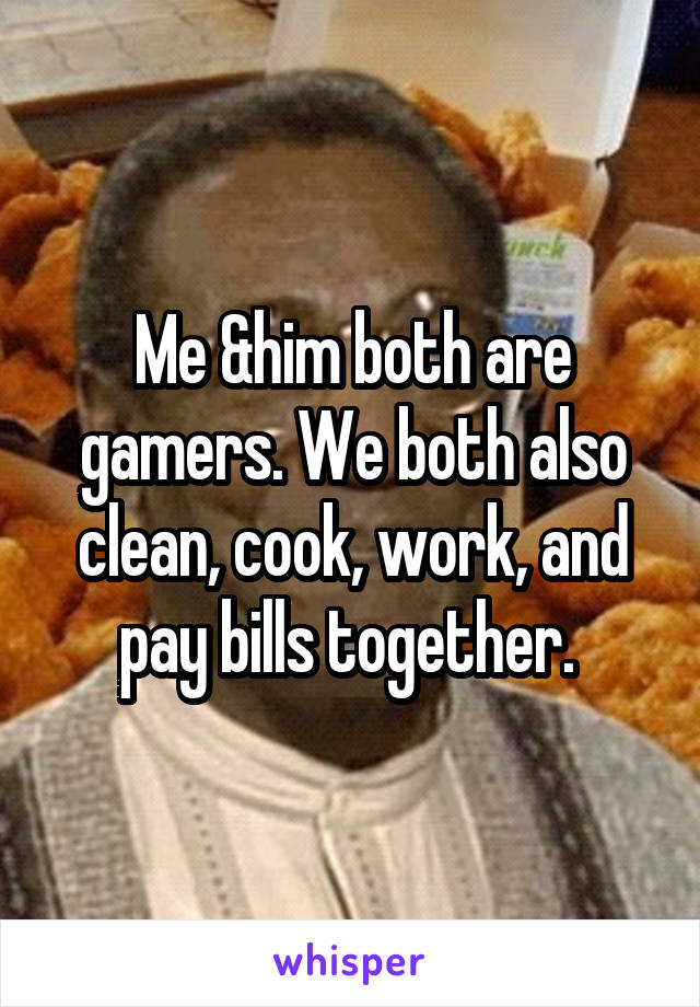 Me &him both are gamers. We both also clean, cook, work, and pay bills together. 