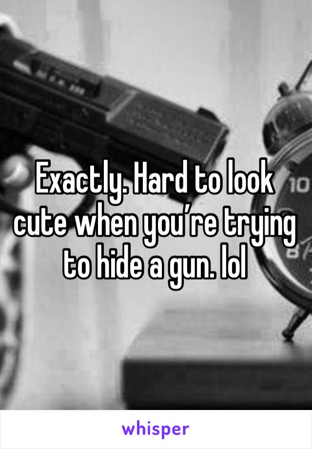 Exactly. Hard to look cute when you’re trying to hide a gun. lol