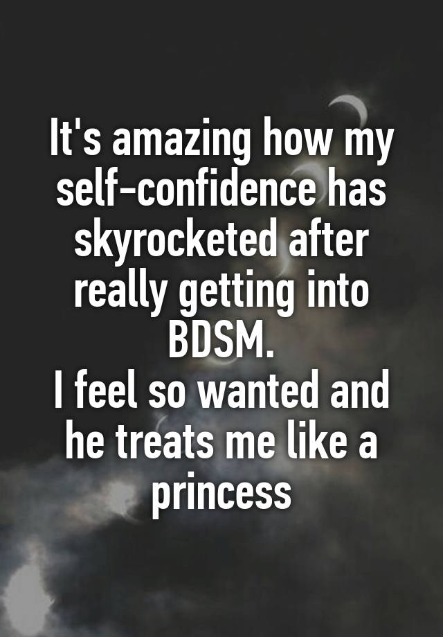 It's amazing how my self-confidence has skyrocketed after really getting into BDSM.
I feel so wanted and he treats me like a princess