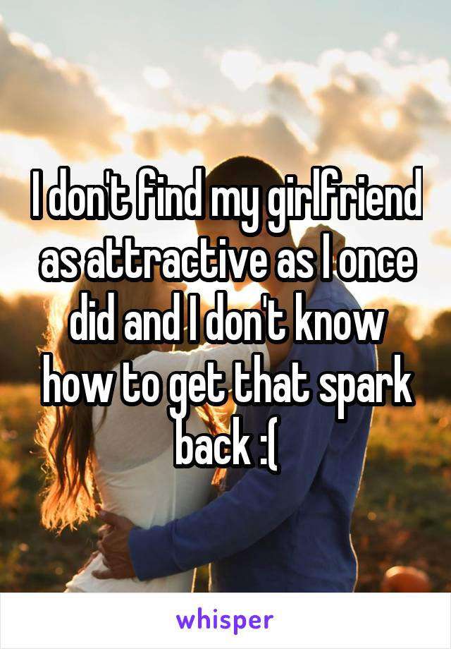 I don't find my girlfriend as attractive as I once did and I don't know how to get that spark back :(