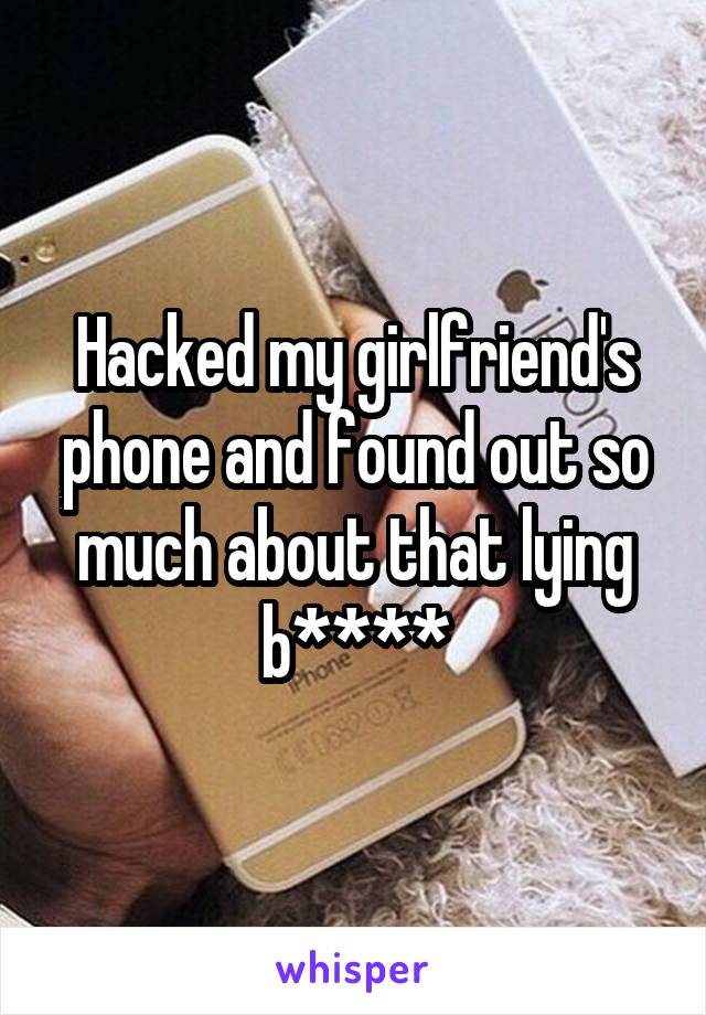 Hacked my girlfriend's phone and found out so much about that lying b****