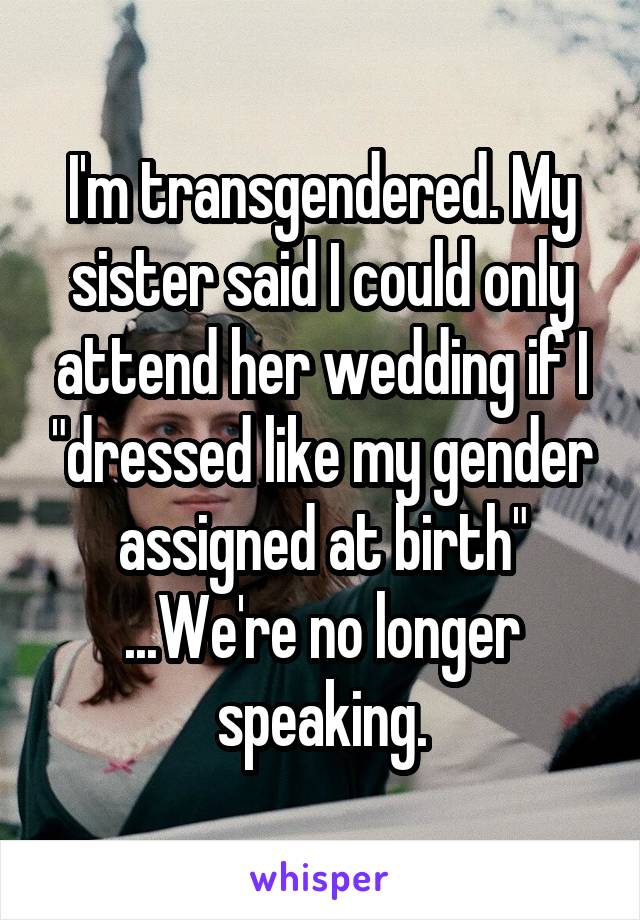 I'm transgendered. My sister said I could only attend her wedding if I "dressed like my gender assigned at birth"
...We're no longer speaking.