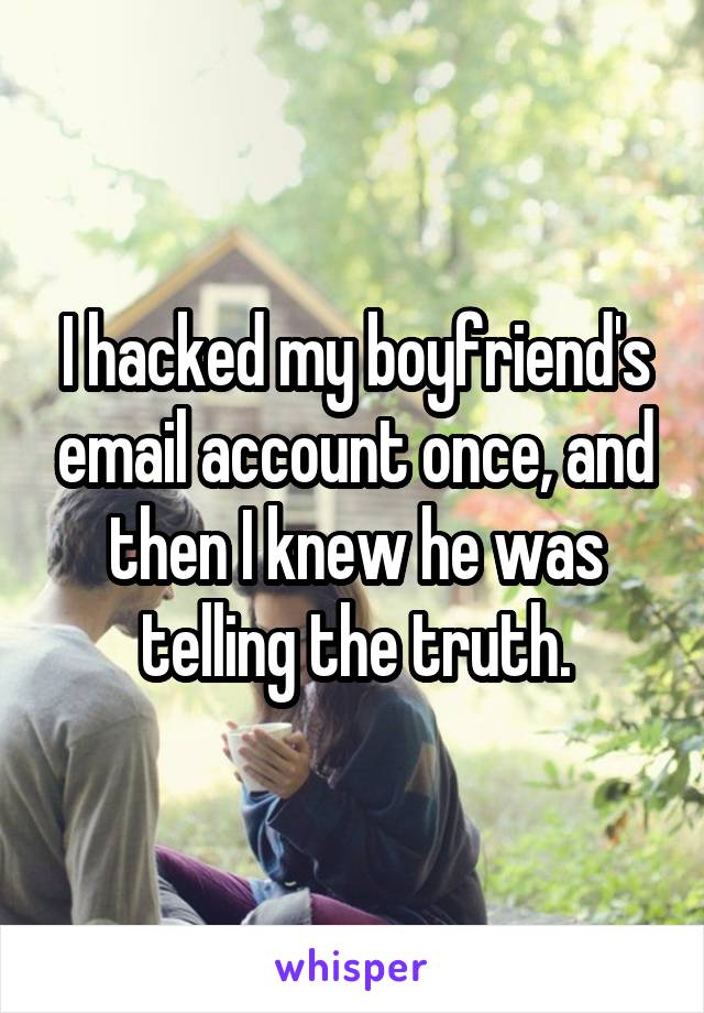 I hacked my boyfriend's email account once, and then I knew he was telling the truth.