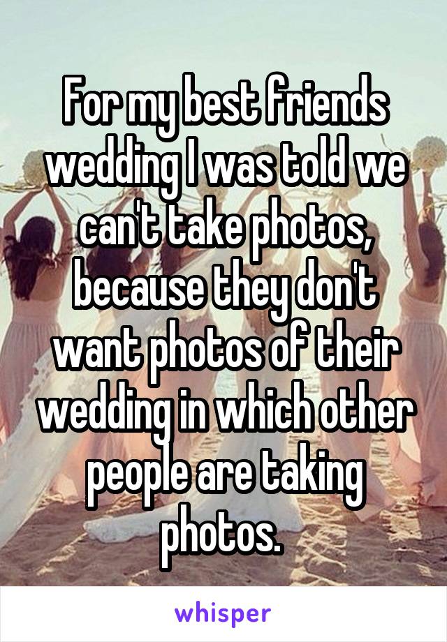 For my best friends wedding I was told we can't take photos, because they don't want photos of their wedding in which other people are taking photos. 