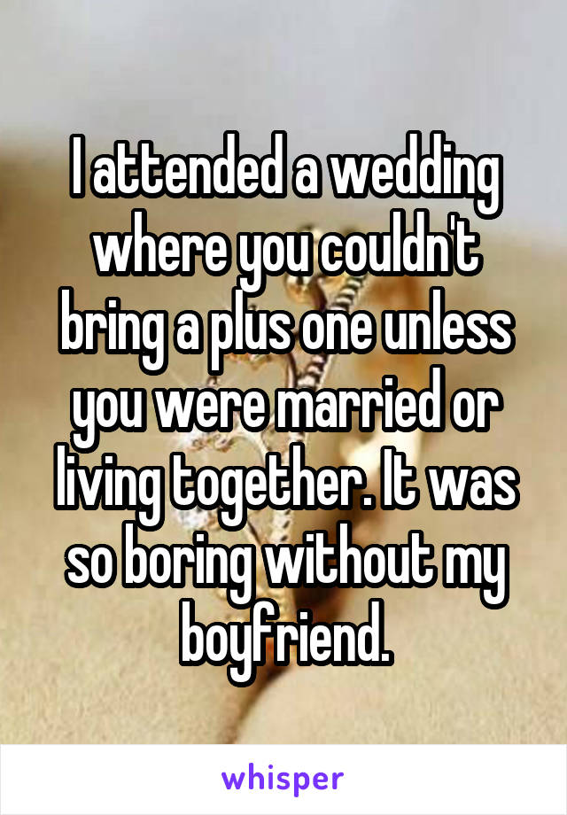 I attended a wedding where you couldn't bring a plus one unless you were married or living together. It was so boring without my boyfriend.