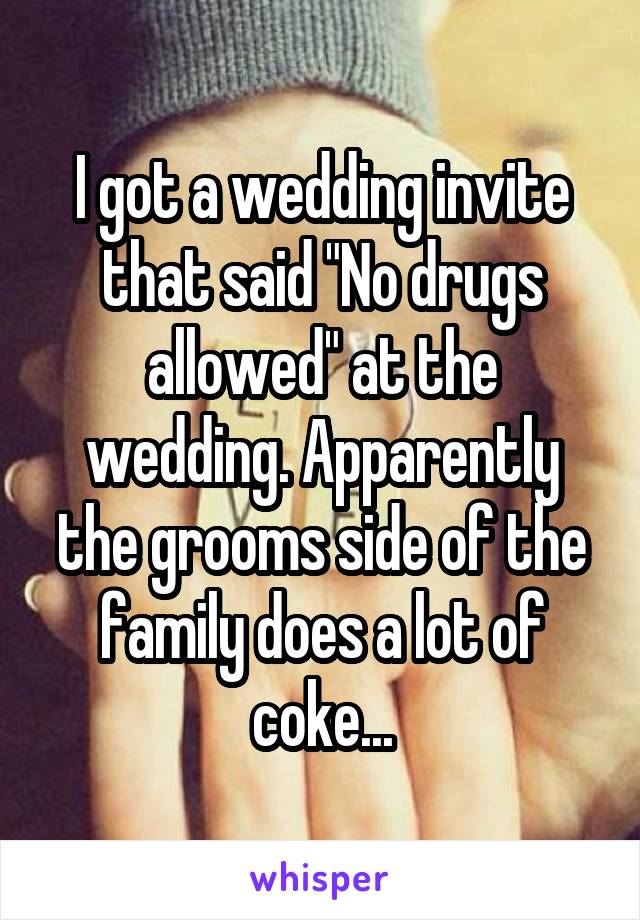 I got a wedding invite that said "No drugs allowed" at the wedding. Apparently the grooms side of the family does a lot of coke...