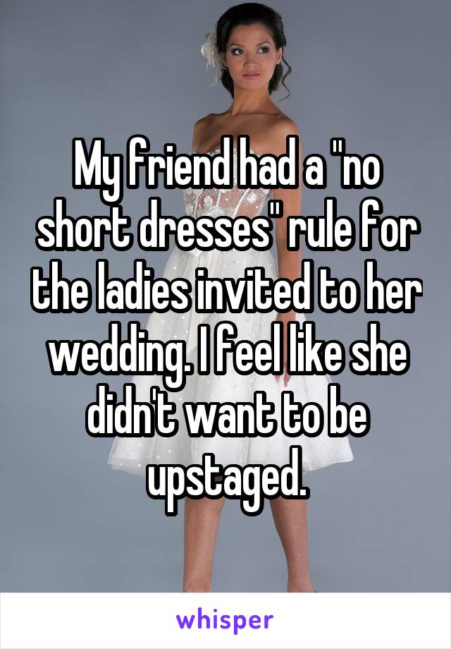 My friend had a "no short dresses" rule for the ladies invited to her wedding. I feel like she didn't want to be upstaged.