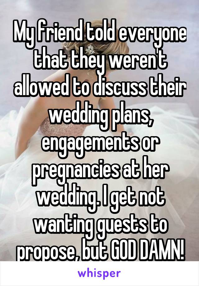 My friend told everyone that they weren't allowed to discuss their wedding plans, engagements or pregnancies at her wedding. I get not wanting guests to propose, but GOD DAMN!