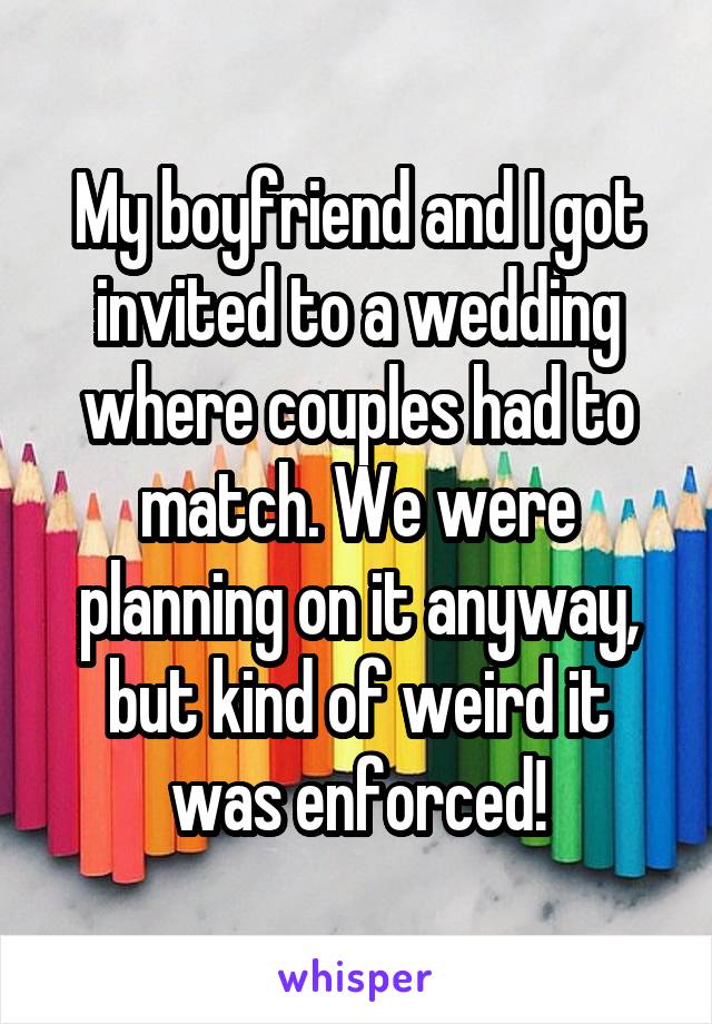 My boyfriend and I got invited to a wedding where couples had to match. We were planning on it anyway, but kind of weird it was enforced!