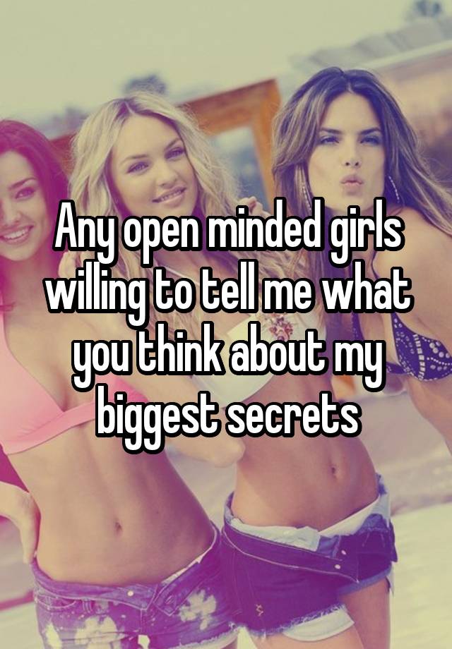 Any open minded girls willing to tell me what you think about my biggest secrets