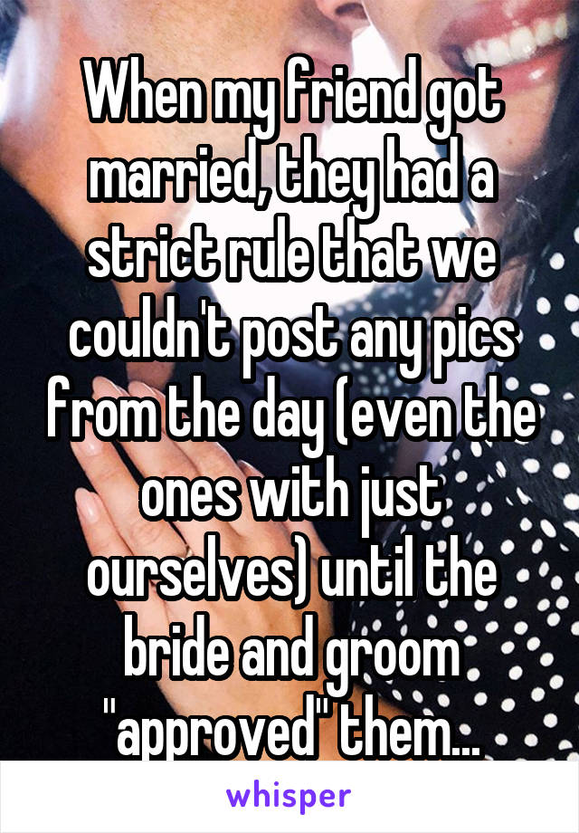 When my friend got married, they had a strict rule that we couldn't post any pics from the day (even the ones with just ourselves) until the bride and groom "approved" them...