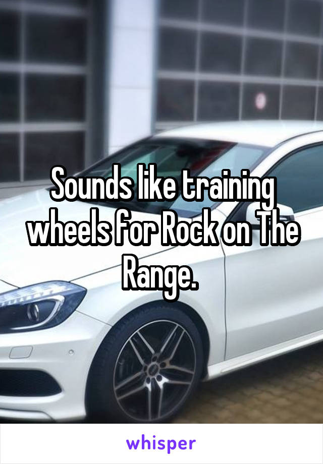 Sounds like training wheels for Rock on The Range. 