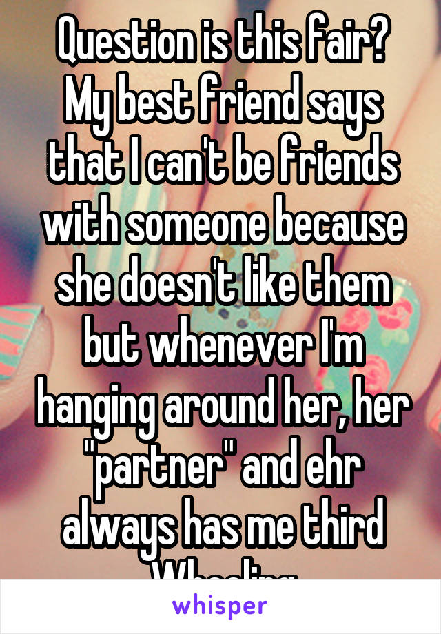 Question is this fair?
My best friend says that I can't be friends with someone because she doesn't like them but whenever I'm hanging around her, her "partner" and ehr always has me third Wheeling