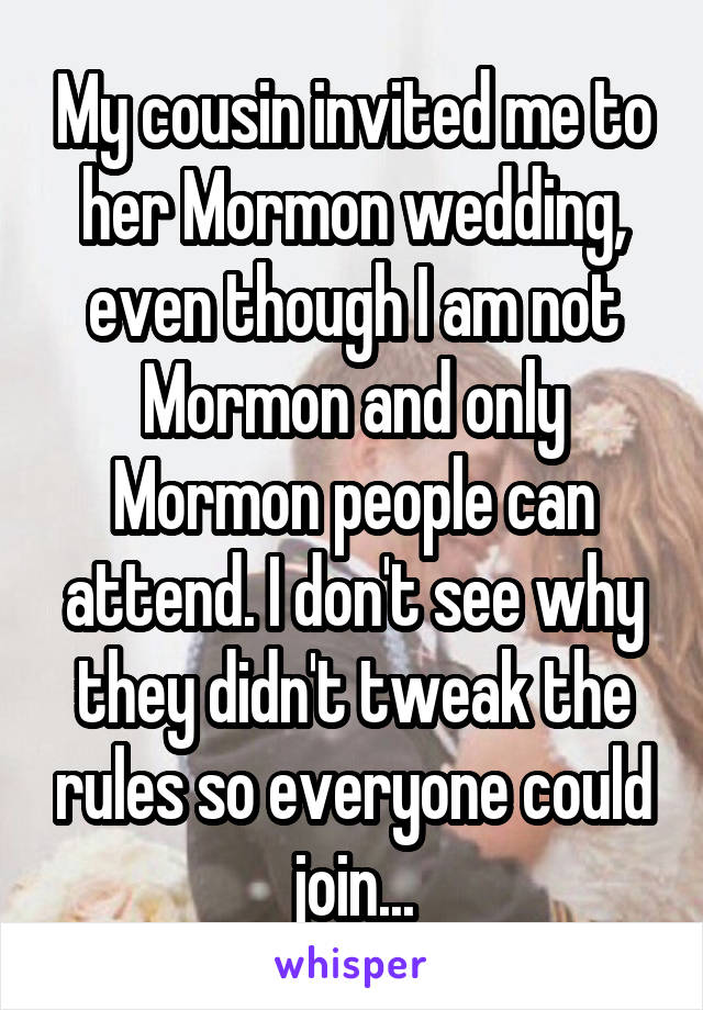 My cousin invited me to her Mormon wedding, even though I am not Mormon and only Mormon people can attend. I don't see why they didn't tweak the rules so everyone could join...