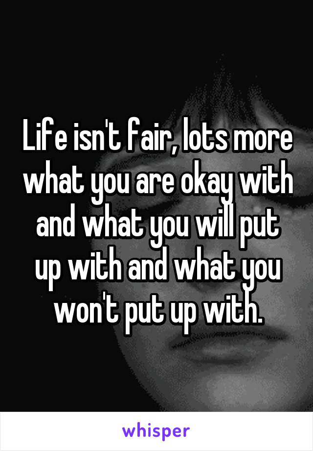 Life isn't fair, lots more what you are okay with and what you will put up with and what you won't put up with.