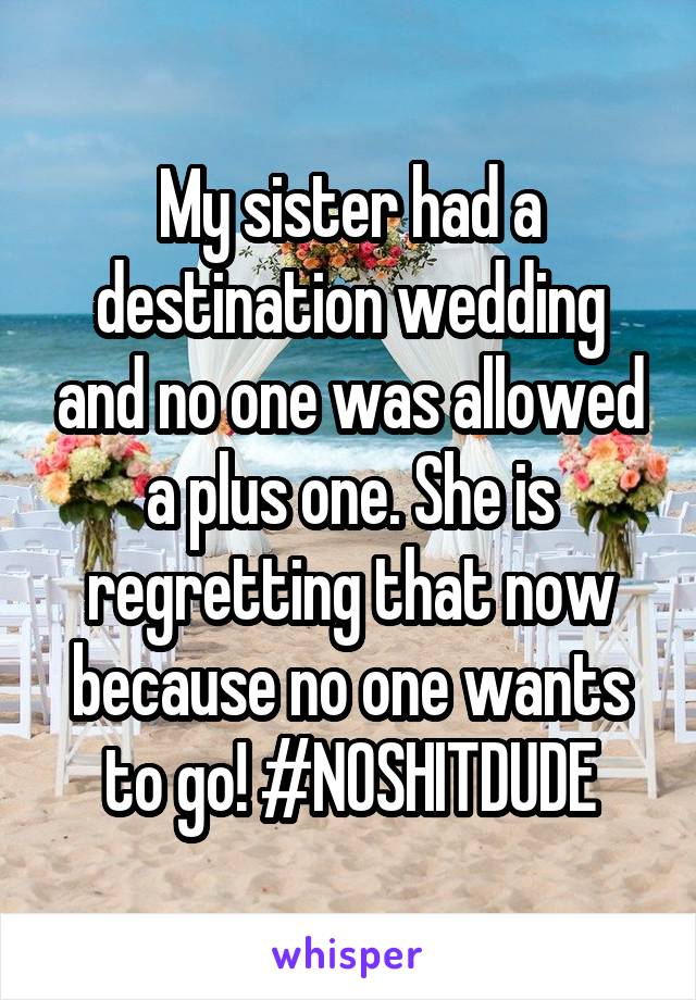 My sister had a destination wedding and no one was allowed a plus one. She is regretting that now because no one wants to go! #NOSHITDUDE