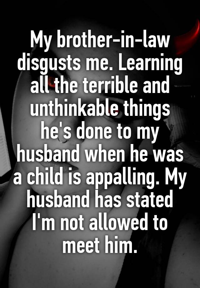 My brother-in-law disgusts me. Learning all the terrible and unthinkable things he's done to my husband when he was a child is appalling. My husband has stated I'm not allowed to meet him.