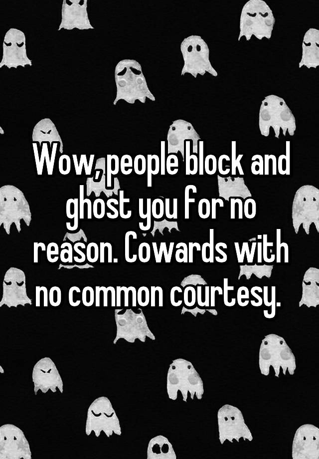 Wow, people block and ghost you for no reason. Cowards with no common courtesy. 