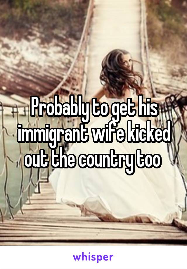 Probably to get his immigrant wife kicked out the country too 