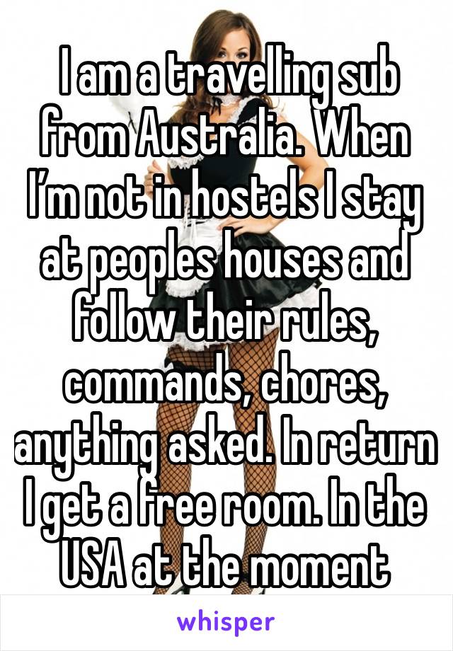  I am a travelling sub from Australia. When I’m not in hostels I stay at peoples houses and follow their rules, commands, chores, anything asked. In return I get a free room. In the USA at the moment