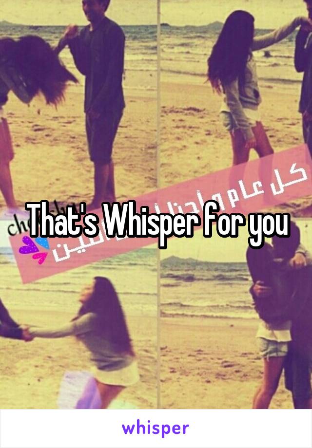 That's Whisper for you