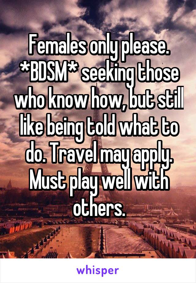 Females only please. *BDSM* seeking those who know how, but still like being told what to do. Travel may apply. Must play well with others.
 