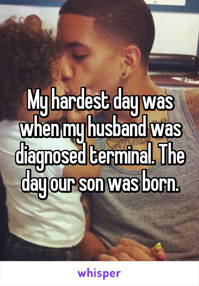 My hardest day was when my husband was diagnosed terminal. The day our son was born.