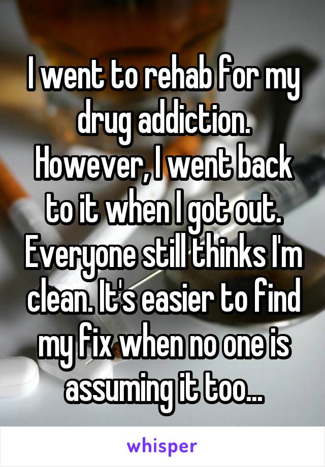 I went to rehab for my drug addiction. However, I went back to it when I got out. Everyone still thinks I'm clean. It's easier to find my fix when no one is assuming it too...