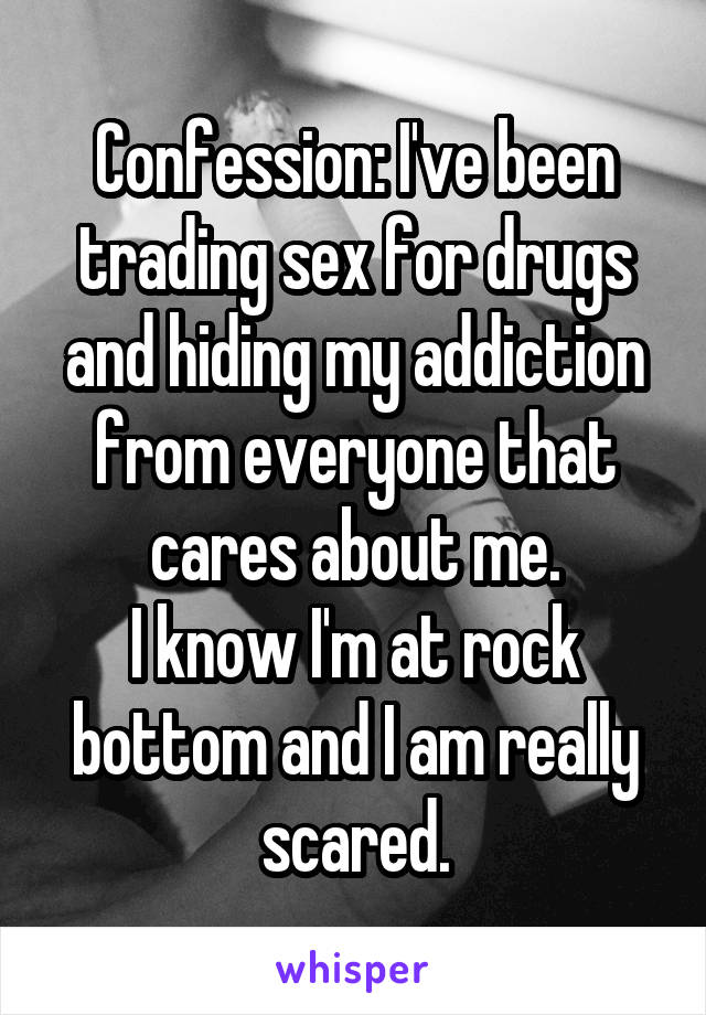 Confession: I've been trading sex for drugs and hiding my addiction from everyone that cares about me.
I know I'm at rock bottom and I am really scared.