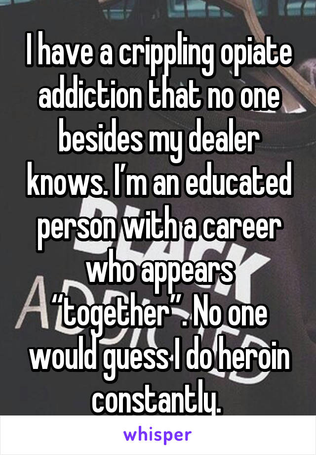 I have a crippling opiate addiction that no one besides my dealer knows. I’m an educated person with a career who appears “together”. No one would guess I do heroin constantly. 