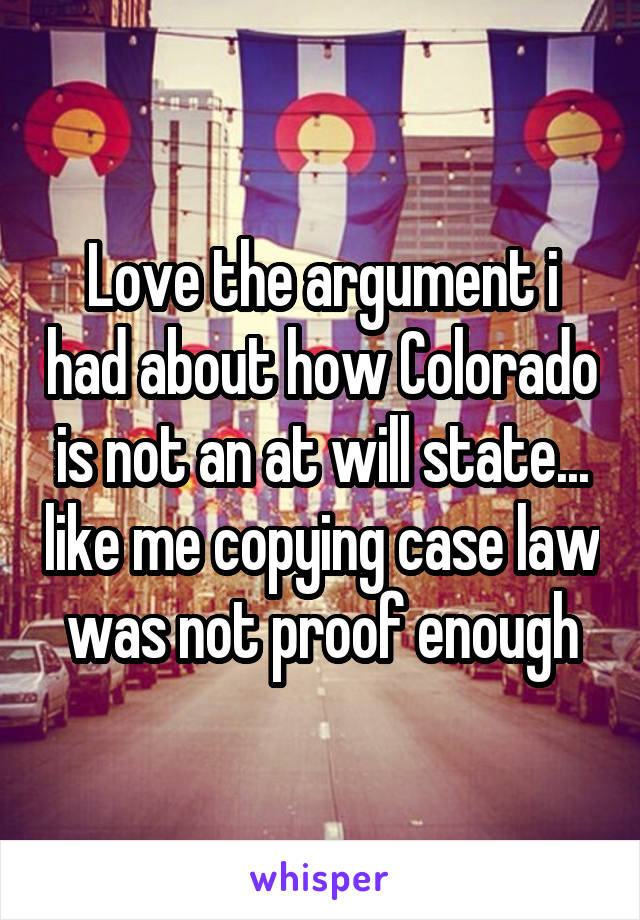 Love the argument i had about how Colorado is not an at will state... like me copying case law was not proof enough