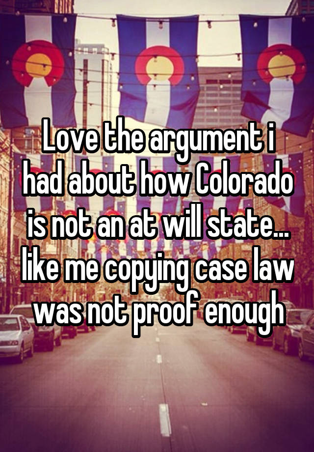 Love the argument i had about how Colorado is not an at will state... like me copying case law was not proof enough