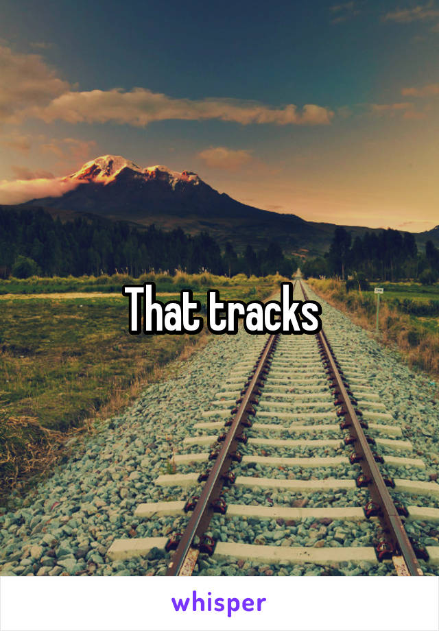 That tracks