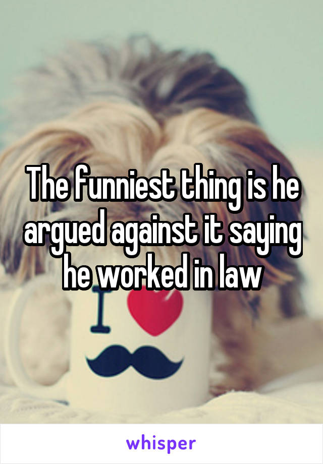 The funniest thing is he argued against it saying he worked in law