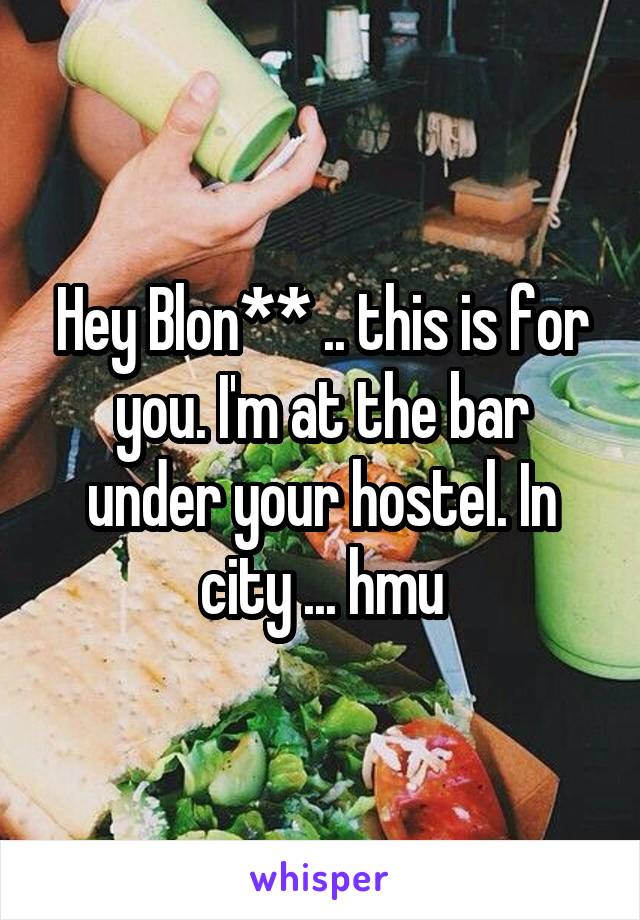 Hey Blon** .. this is for you. I'm at the bar under your hostel. In city ... hmu