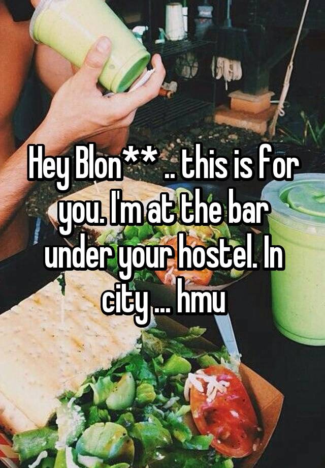 Hey Blon** .. this is for you. I'm at the bar under your hostel. In city ... hmu